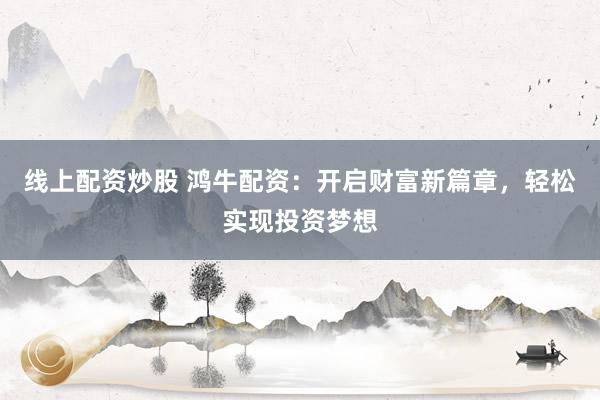 线上配资炒股 鸿牛配资：开启财富新篇章，轻松实现投资梦想