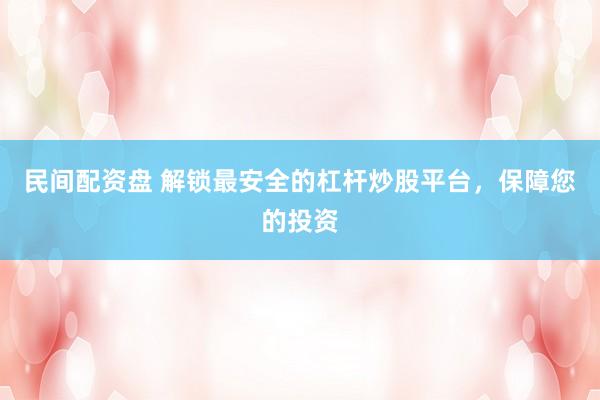 民间配资盘 解锁最安全的杠杆炒股平台，保障您的投资