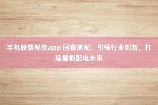 手机股票配资app 国睿信配：引领行业创新，打造智能配电未来