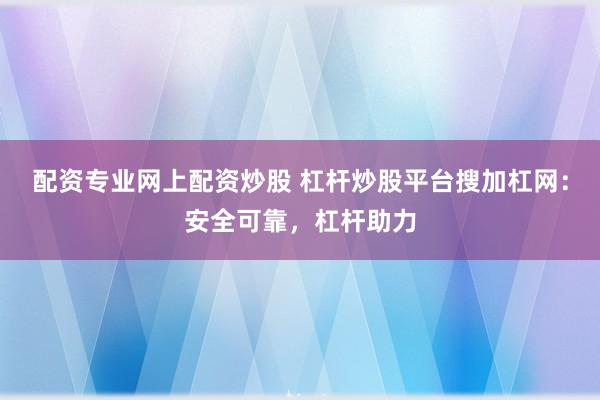 配资专业网上配资炒股 杠杆炒股平台搜加杠网：安全可靠，杠杆助力