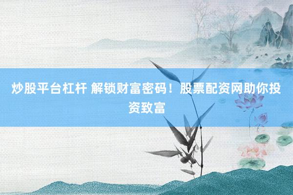 炒股平台杠杆 解锁财富密码！股票配资网助你投资致富