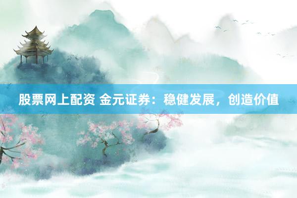 股票网上配资 金元证券：稳健发展，创造价值