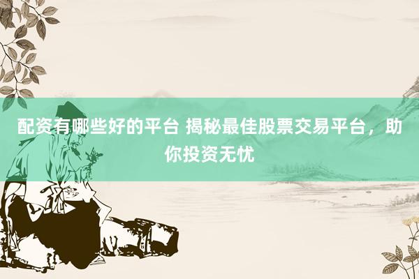 配资有哪些好的平台 揭秘最佳股票交易平台，助你投资无忧
