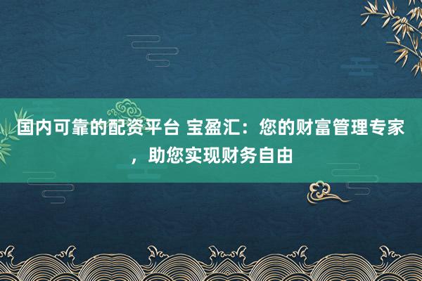 国内可靠的配资平台 宝盈汇：您的财富管理专家，助您实现财务自由
