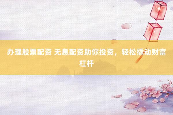 办理股票配资 无息配资助你投资，轻松撬动财富杠杆