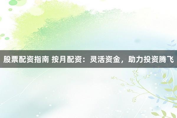 股票配资指南 按月配资：灵活资金，助力投资腾飞