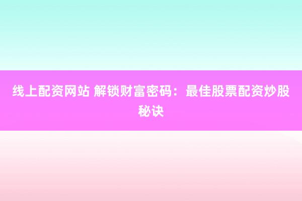 线上配资网站 解锁财富密码：最佳股票配资炒股秘诀