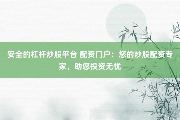 安全的杠杆炒股平台 配资门户：您的炒股配资专家，助您投资无忧