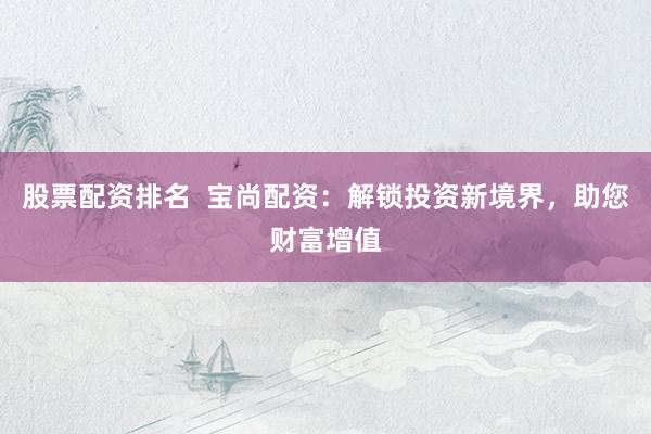 股票配资排名  宝尚配资：解锁投资新境界，助您财富增值