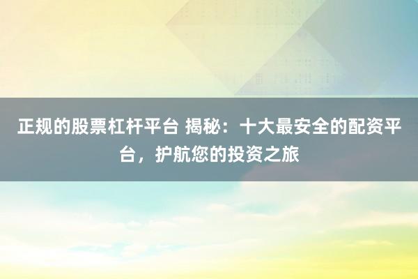 正规的股票杠杆平台 揭秘：十大最安全的配资平台，护航您的投资之旅