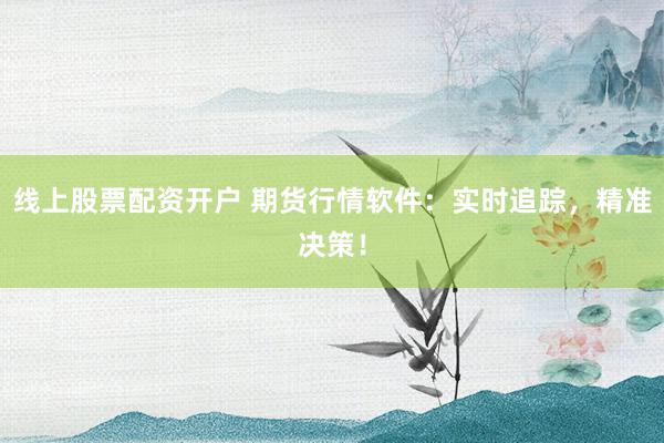 线上股票配资开户 期货行情软件：实时追踪，精准决策！