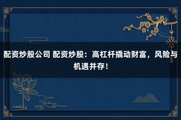 配资炒股公司 配资炒股：高杠杆撬动财富，风险与机遇并存！