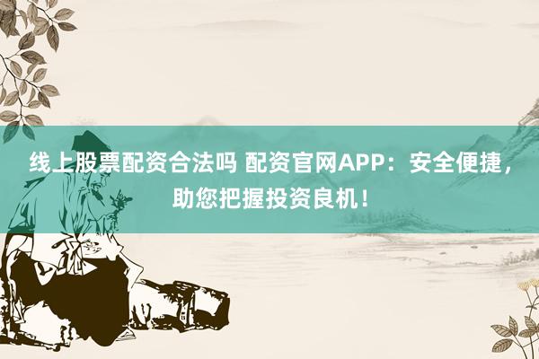 线上股票配资合法吗 配资官网APP：安全便捷，助您把握投资良机！