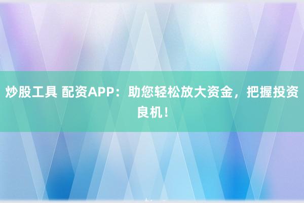 炒股工具 配资APP：助您轻松放大资金，把握投资良机！