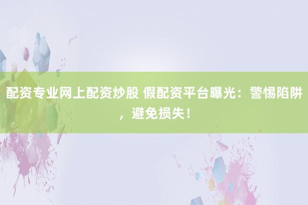 配资专业网上配资炒股 假配资平台曝光：警惕陷阱，避免损失！