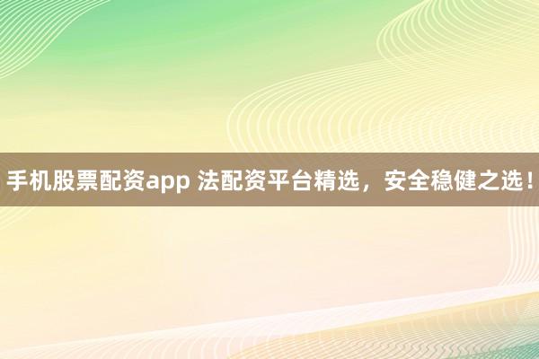 手机股票配资app 法配资平台精选，安全稳健之选！