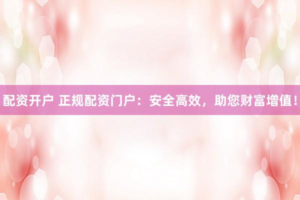 配资开户 正规配资门户：安全高效，助您财富增值！