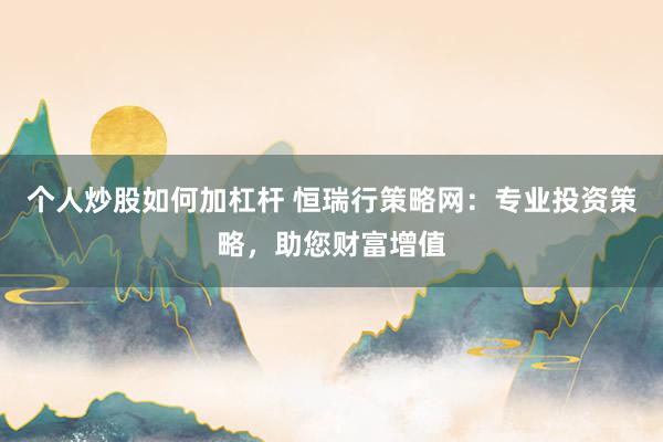 个人炒股如何加杠杆 恒瑞行策略网：专业投资策略，助您财富增值