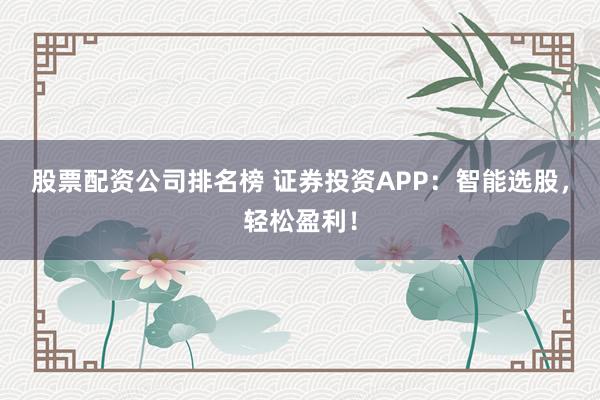 股票配资公司排名榜 证券投资APP：智能选股，轻松盈利！