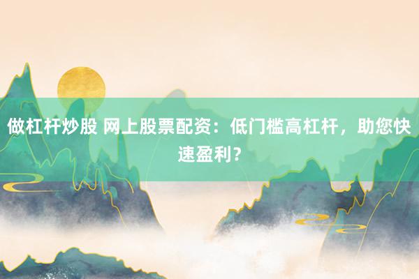 做杠杆炒股 网上股票配资：低门槛高杠杆，助您快速盈利？