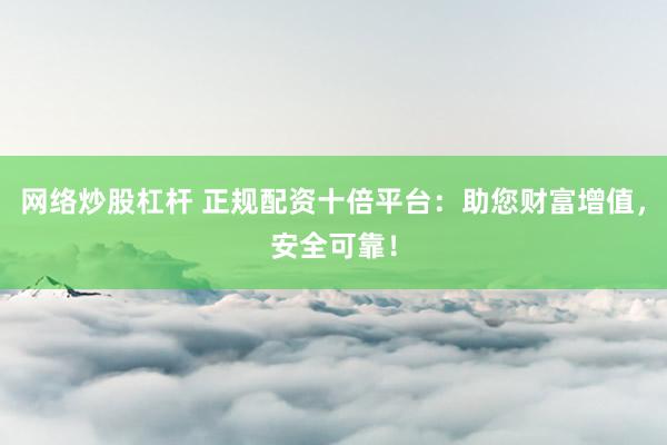 网络炒股杠杆 正规配资十倍平台：助您财富增值，安全可靠！