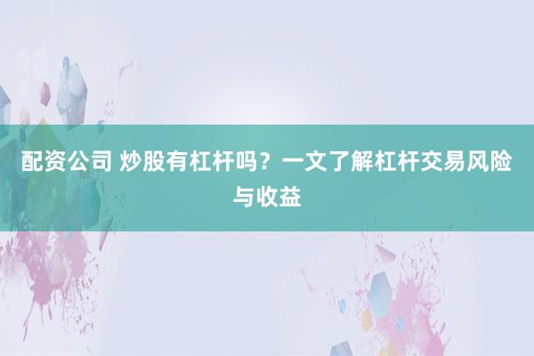 配资公司 炒股有杠杆吗？一文了解杠杆交易风险与收益