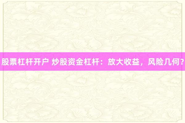 股票杠杆开户 炒股资金杠杆：放大收益，风险几何？