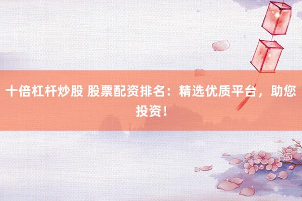 十倍杠杆炒股 股票配资排名：精选优质平台，助您投资！
