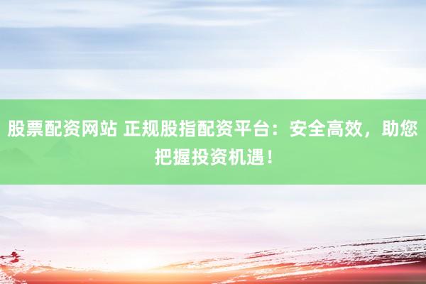 股票配资网站 正规股指配资平台：安全高效，助您把握投资机遇！