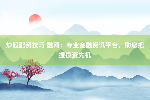 炒股配资技巧 融网：专业金融资讯平台，助您把握投资先机