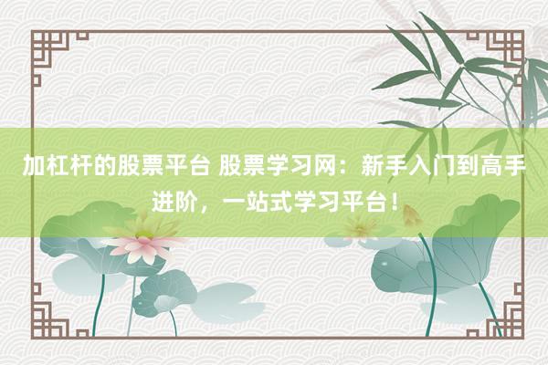 加杠杆的股票平台 股票学习网：新手入门到高手进阶，一站式学习平台！