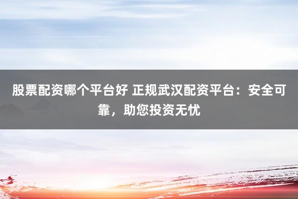 股票配资哪个平台好 正规武汉配资平台：安全可靠，助您投资无忧