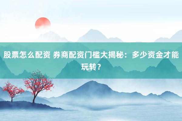 股票怎么配资 券商配资门槛大揭秘：多少资金才能玩转？