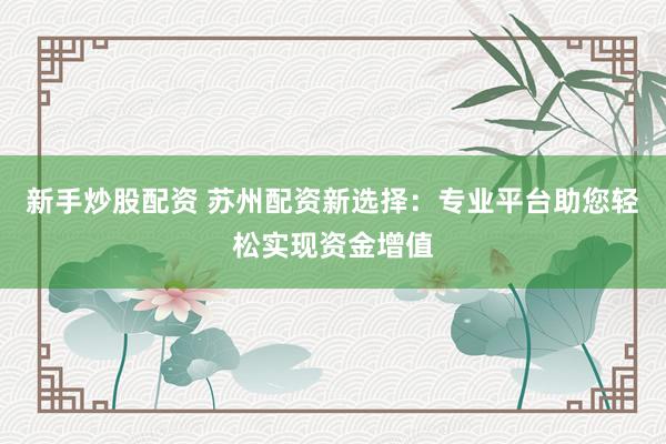 新手炒股配资 苏州配资新选择：专业平台助您轻松实现资金增值