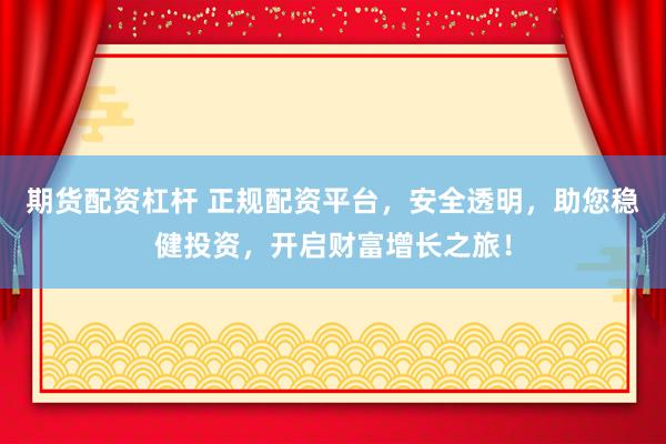 期货配资杠杆 正规配资平台，安全透明，助您稳健投资，开启财富增长之旅！