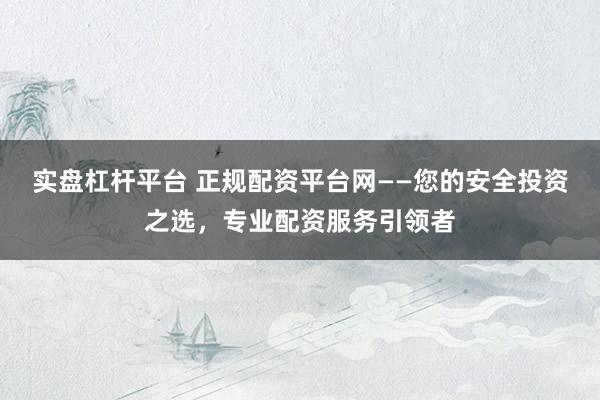 实盘杠杆平台 正规配资平台网——您的安全投资之选，专业配资服务引领者