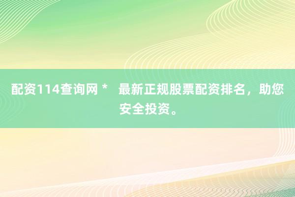 配资114查询网 *   最新正规股票配资排名，助您安全投资。