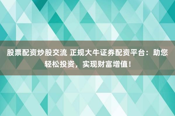 股票配资炒股交流 正规大牛证券配资平台：助您轻松投资，实现财富增值！