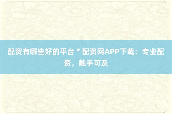 配资有哪些好的平台 * 配资网APP下载：专业配资，触手可及