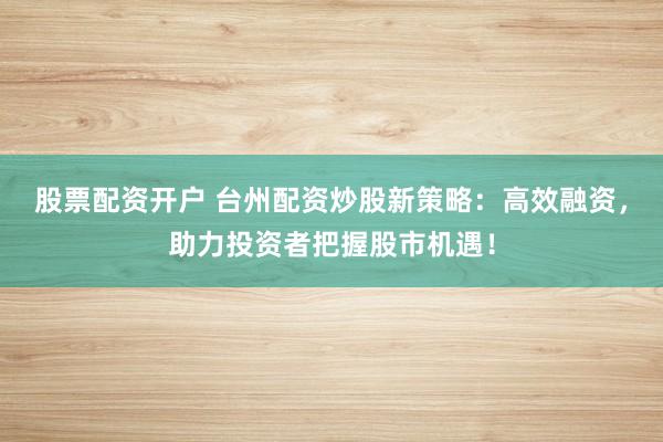 股票配资开户 台州配资炒股新策略：高效融资，助力投资者把握股市机遇！