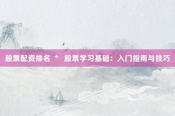 股票配资排名  *   股票学习基础：入门指南与技巧