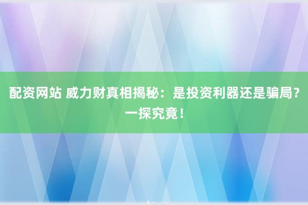 配资网站 威力财真相揭秘：是投资利器还是骗局？一探究竟！