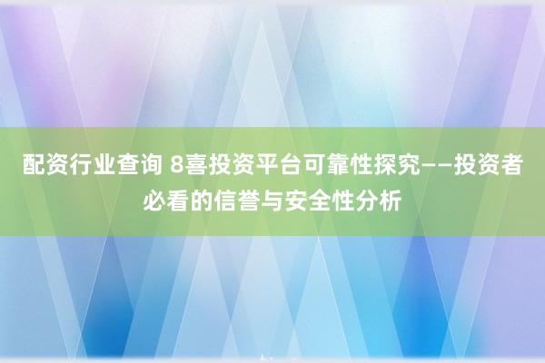 配资行业查询 8喜投资平台可靠性探究——投资者必看的信誉与安全性分析