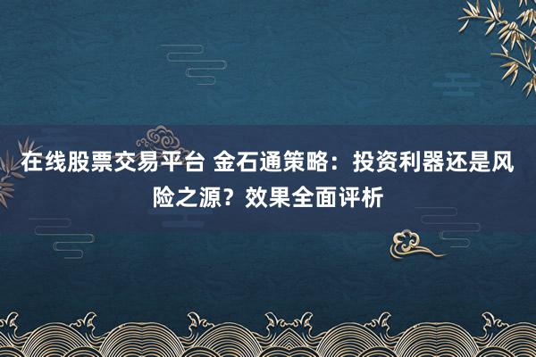 在线股票交易平台 金石通策略：投资利器还是风险之源？效果全面评析