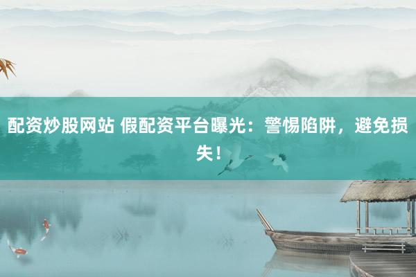 配资炒股网站 假配资平台曝光：警惕陷阱，避免损失！