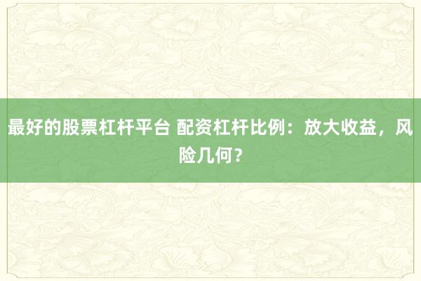 最好的股票杠杆平台 配资杠杆比例：放大收益，风险几何？