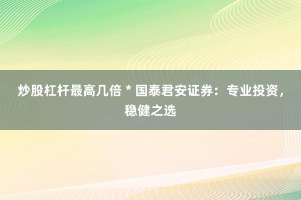 炒股杠杆最高几倍 * 国泰君安证券：专业投资，稳健之选