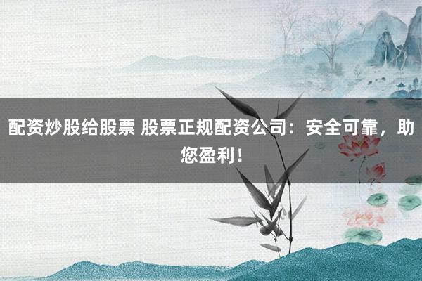 配资炒股给股票 股票正规配资公司：安全可靠，助您盈利！