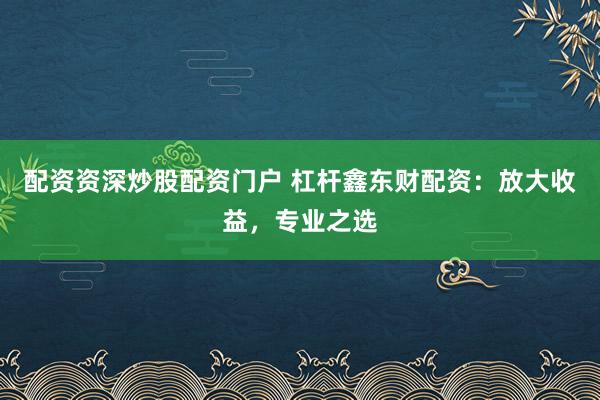 配资资深炒股配资门户 杠杆鑫东财配资：放大收益，专业之选