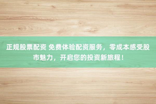 正规股票配资 免费体验配资服务，零成本感受股市魅力，开启您的投资新旅程！